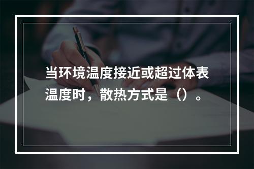 当环境温度接近或超过体表温度时，散热方式是（）。