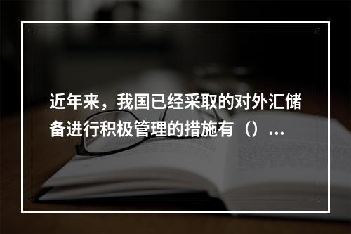 近年来，我国已经采取的对外汇储备进行积极管理的措施有（）。