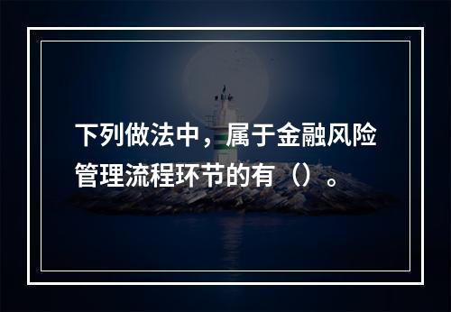 下列做法中，属于金融风险管理流程环节的有（）。