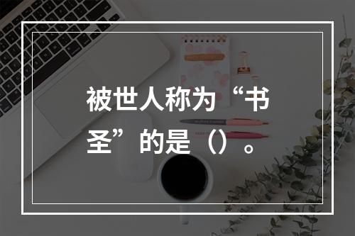 被世人称为“书圣”的是（）。