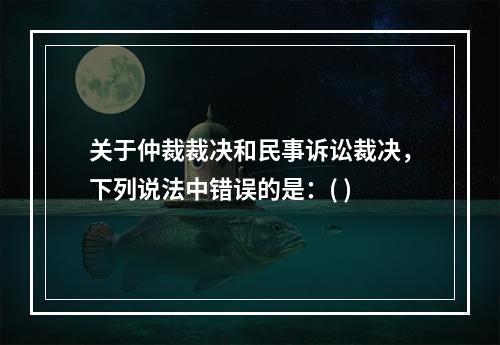 关于仲裁裁决和民事诉讼裁决，下列说法中错误的是：( )