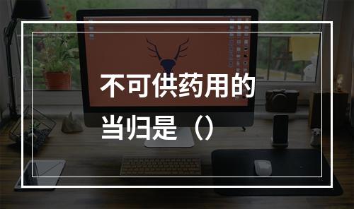 不可供药用的当归是（）