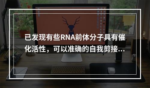 已发现有些RNA前体分子具有催化活性，可以准确的自我剪接，被