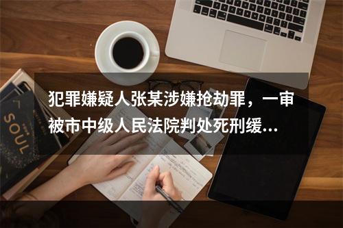 犯罪嫌疑人张某涉嫌抢劫罪，一审被市中级人民法院判处死刑缓期二