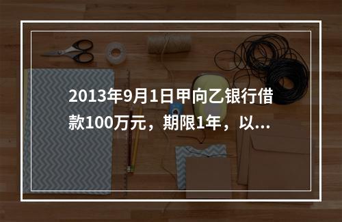 2013年9月1日甲向乙银行借款100万元，期限1年，以自己