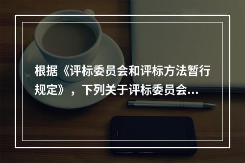 根据《评标委员会和评标方法暂行规定》，下列关于评标委员会的说