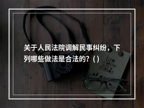 关于人民法院调解民事纠纷，下列哪些做法是合法的？( )