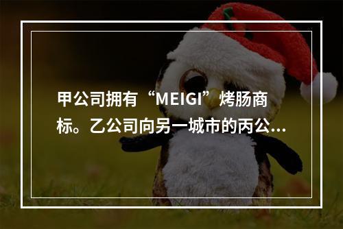 甲公司拥有“MEIGI”烤肠商标。乙公司向另一城市的丙公司发