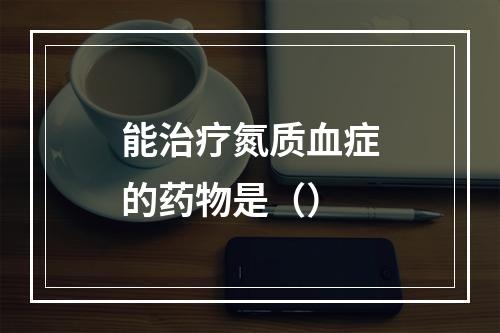 能治疗氮质血症的药物是（）