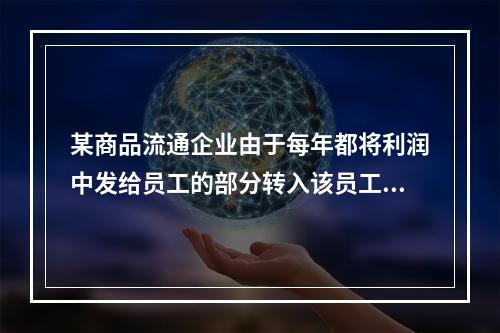 某商品流通企业由于每年都将利润中发给员工的部分转入该员工的