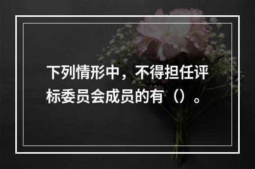 下列情形中，不得担任评标委员会成员的有（）。