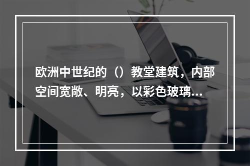 欧洲中世纪的（）教堂建筑，内部空间宽敞、明亮，以彩色玻璃窗作