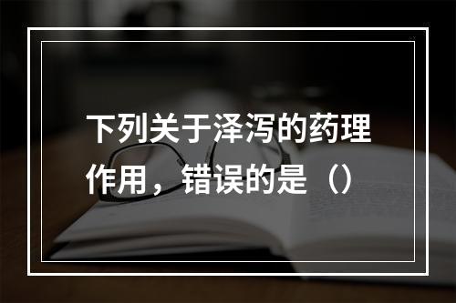 下列关于泽泻的药理作用，错误的是（）