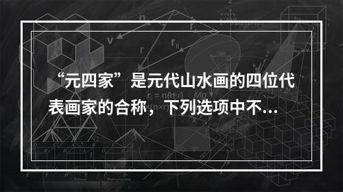 “元四家”是元代山水画的四位代表画家的合称，下列选项中不属于