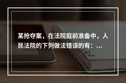 某抢夺案，在法院庭前准备中，人民法院的下列做法错误的有：(