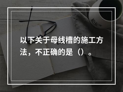 以下关于母线槽的施工方法，不正确的是（）。