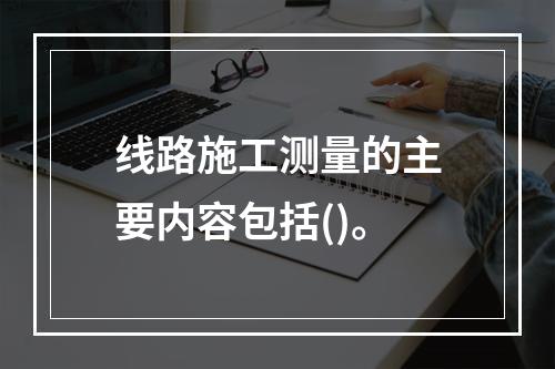 线路施工测量的主要内容包括()。