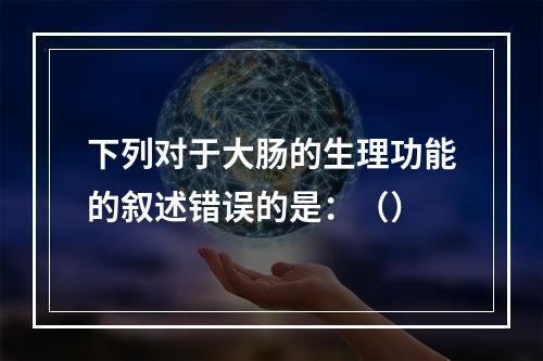 下列对于大肠的生理功能的叙述错误的是：（）