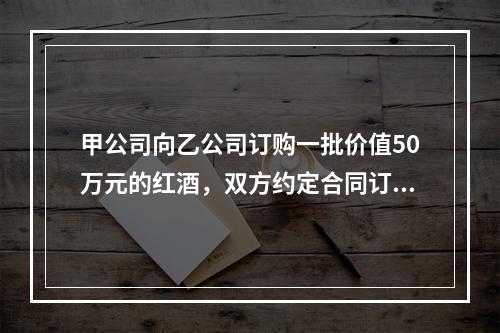 甲公司向乙公司订购一批价值50万元的红酒，双方约定合同订立后