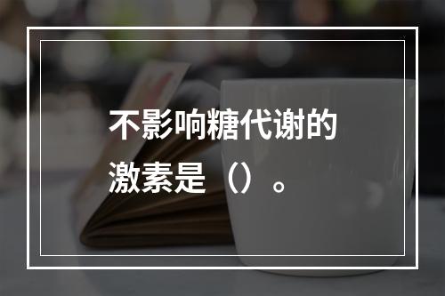 不影响糖代谢的激素是（）。