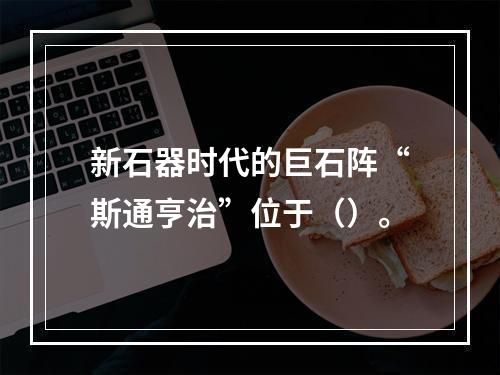 新石器时代的巨石阵“斯通亨治”位于（）。