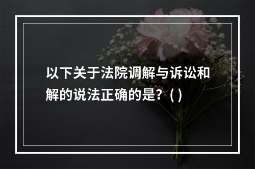 以下关于法院调解与诉讼和解的说法正确的是？( )