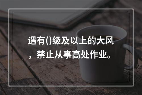 遇有()级及以上的大风，禁止从事高处作业。