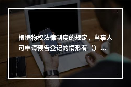 根据物权法律制度的规定，当事人可申请预告登记的情形有（）。