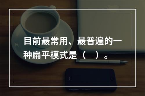 目前最常用、最普遍的一种扁平模式是（　）。