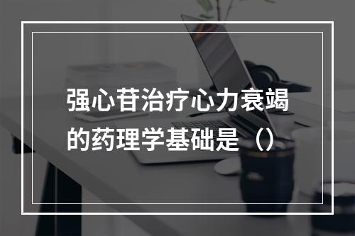 强心苷治疗心力衰竭的药理学基础是（）