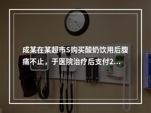 成某在某超市S购买酸奶饮用后腹痛不止，于医院治疗后支付200