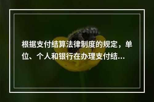 根据支付结算法律制度的规定，单位、个人和银行在办理支付结算时