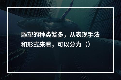 雕塑的种类繁多，从表现手法和形式来看，可以分为（）