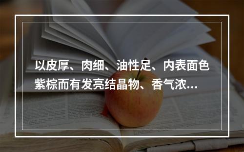 以皮厚、肉细、油性足、内表面色紫棕而有发亮结晶物、香气浓者为