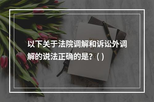 以下关于法院调解和诉讼外调解的说法正确的是？( )