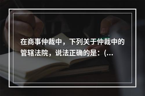 在商事仲裁中，下列关于仲裁中的管辖法院，说法正确的是：( )