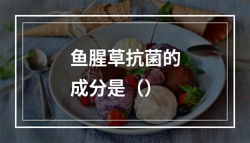 鱼腥草抗菌的成分是（）