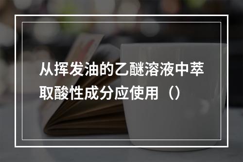 从挥发油的乙醚溶液中萃取酸性成分应使用（）