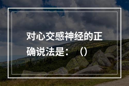 对心交感神经的正确说法是：（）