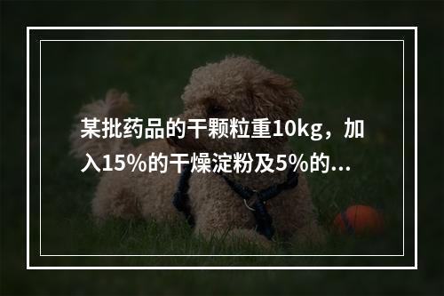 某批药品的干颗粒重10kg，加入15％的干燥淀粉及5％的硬脂