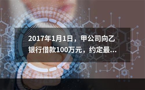 2017年1月1日，甲公司向乙银行借款100万元，约定最迟应