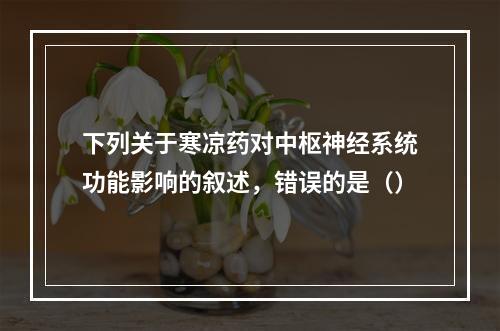 下列关于寒凉药对中枢神经系统功能影响的叙述，错误的是（）