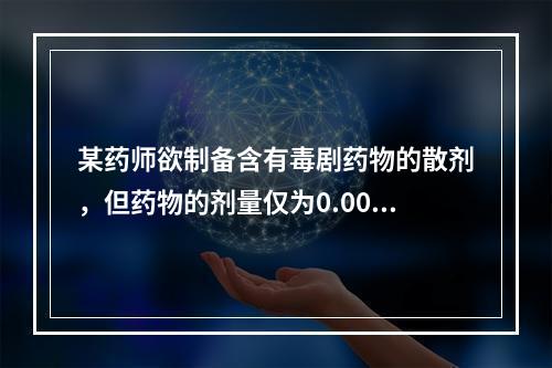 某药师欲制备含有毒剧药物的散剂，但药物的剂量仅为0.0005