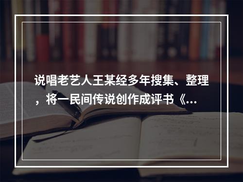 说唱老艺人王某经多年搜集、整理，将一民间传说创作成评书《花木