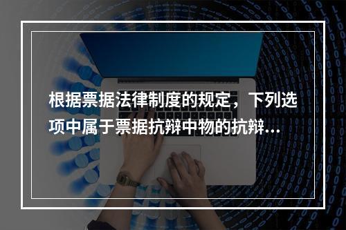 根据票据法律制度的规定，下列选项中属于票据抗辩中物的抗辩的有