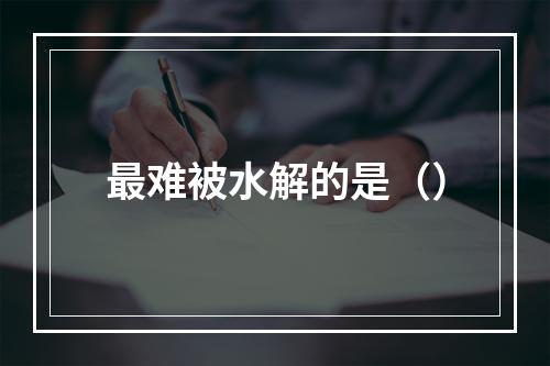 最难被水解的是（）