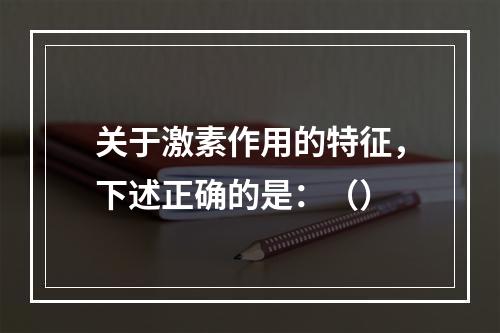 关于激素作用的特征，下述正确的是：（）