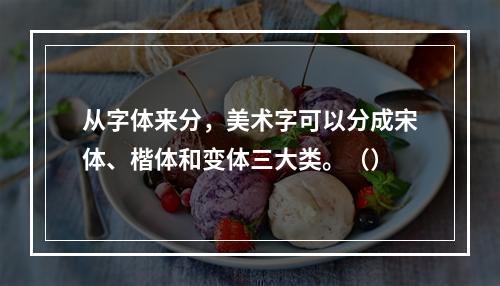 从字体来分，美术字可以分成宋体、楷体和变体三大类。（）