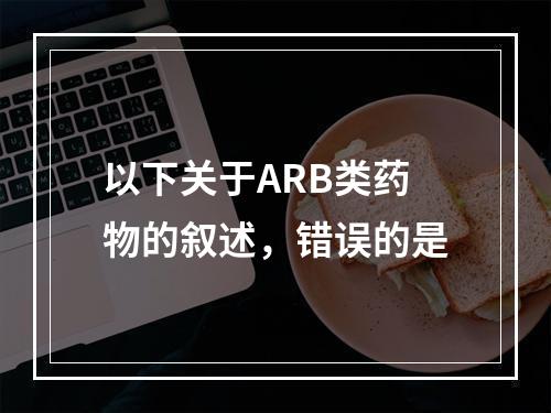 以下关于ARB类药物的叙述，错误的是