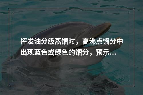 挥发油分级蒸馏时，高沸点馏分中出现蓝色或绿色的馏分，预示其含